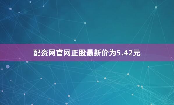 配资网官网正股最新价为5.42元