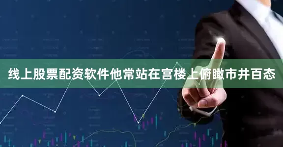 线上股票配资软件他常站在宫楼上俯瞰市井百态