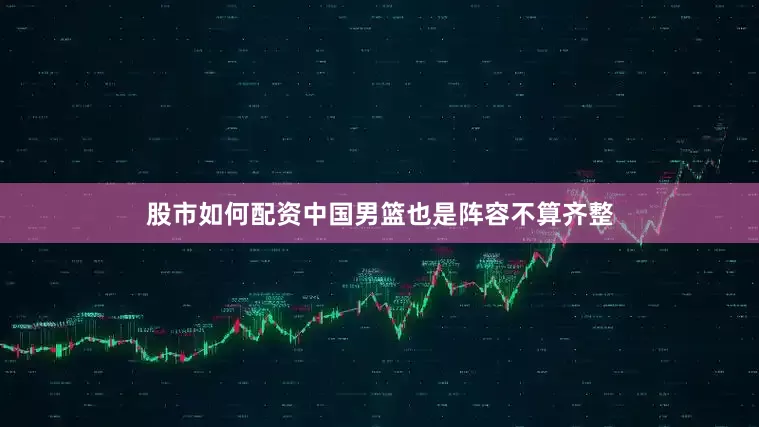 股市如何配资中国男篮也是阵容不算齐整