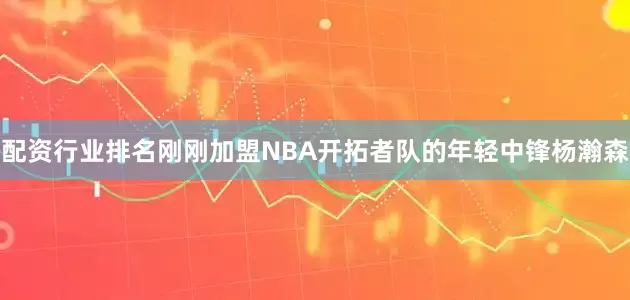 配资行业排名刚刚加盟NBA开拓者队的年轻中锋杨瀚森