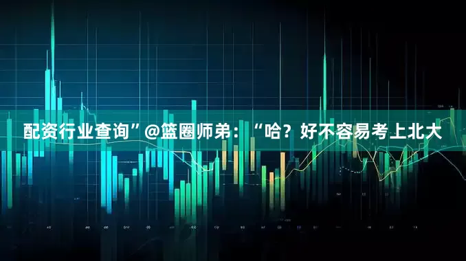 配资行业查询”@篮圈师弟：“哈？好不容易考上北大