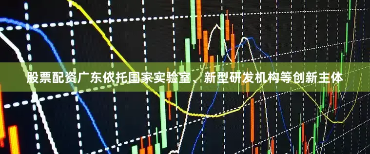股票配资广东依托国家实验室、新型研发机构等创新主体