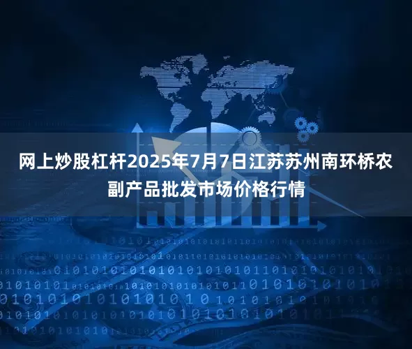 网上炒股杠杆2025年7月7日江苏苏州南环桥农副产品批发市场价格行情