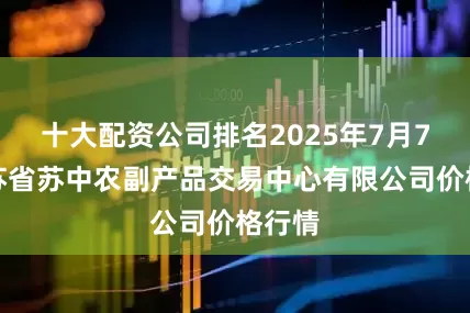 十大配资公司排名2025年7月7日江苏省苏中农副产品交易中心有限公司价格行情
