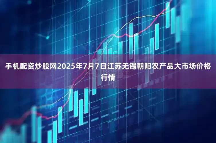 手机配资炒股网2025年7月7日江苏无锡朝阳农产品大市场价格行情