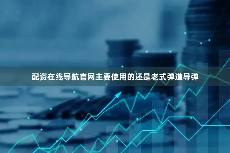 配资在线导航官网主要使用的还是老式弹道导弹