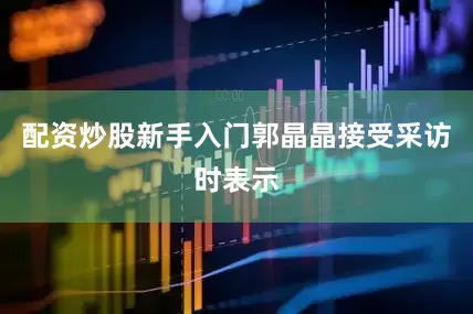 配资炒股新手入门郭晶晶接受采访时表示