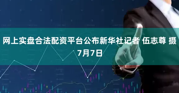 网上实盘合法配资平台公布新华社记者 伍志尊 摄7月7日