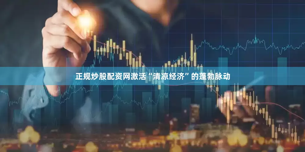 正规炒股配资网激活“清凉经济”的蓬勃脉动