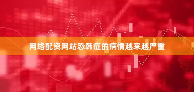 网络配资网站恐韩症的病情越来越严重