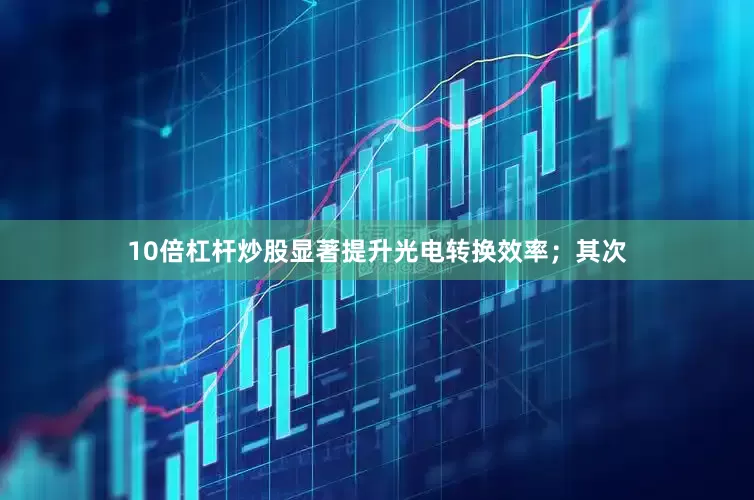 10倍杠杆炒股显著提升光电转换效率；其次