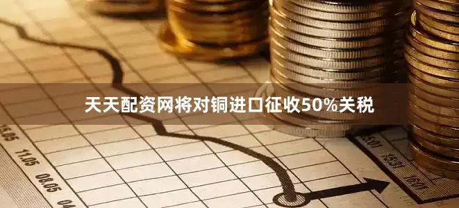 天天配资网将对铜进口征收50%关税